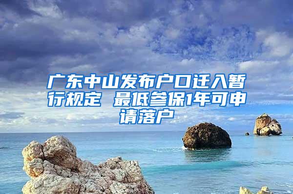 广东中山发布户口迁入暂行规定 最低参保1年可申请落户