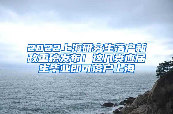 2022上海研究生落户新政重磅发布！这几类应届生毕业即可落户上海