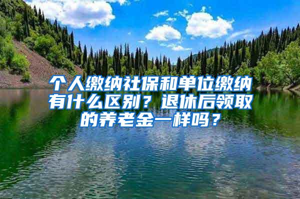 个人缴纳社保和单位缴纳有什么区别？退休后领取的养老金一样吗？