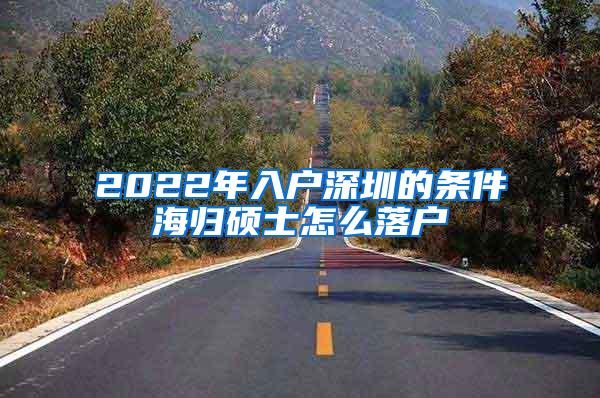 2022年入户深圳的条件海归硕士怎么落户