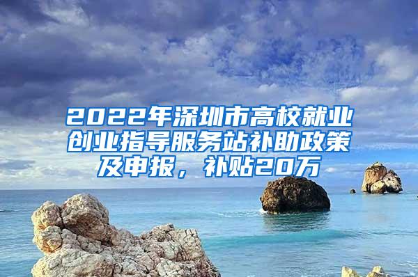 2022年深圳市高校就业创业指导服务站补助政策及申报，补贴20万