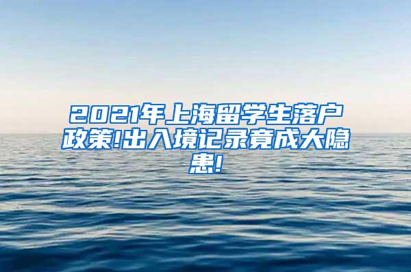 2021年上海留学生落户政策!出入境记录竟成大隐患!