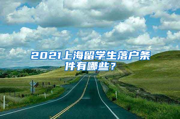 2021上海留学生落户条件有哪些？