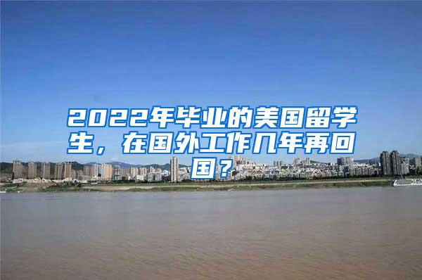 2022年毕业的美国留学生，在国外工作几年再回国？