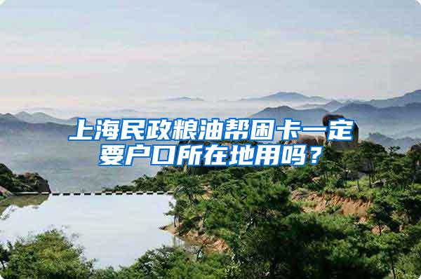 上海民政粮油帮困卡一定要户口所在地用吗？