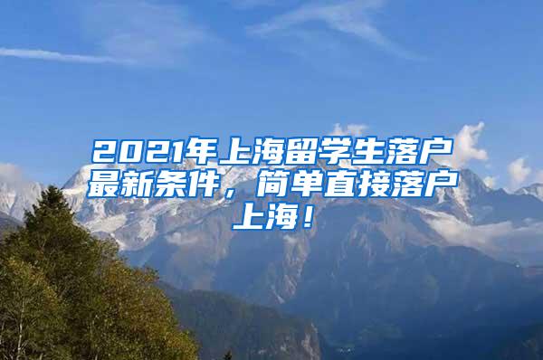 2021年上海留学生落户最新条件，简单直接落户上海！