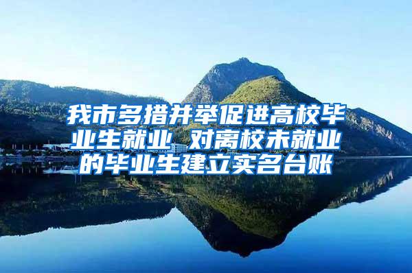 我市多措并举促进高校毕业生就业 对离校未就业的毕业生建立实名台账