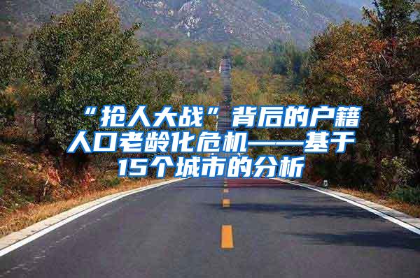 “抢人大战”背后的户籍人口老龄化危机——基于15个城市的分析