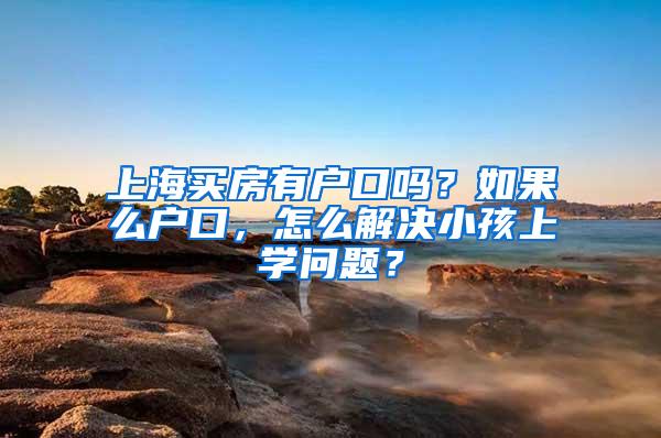 上海买房有户口吗？如果么户口，怎么解决小孩上学问题？