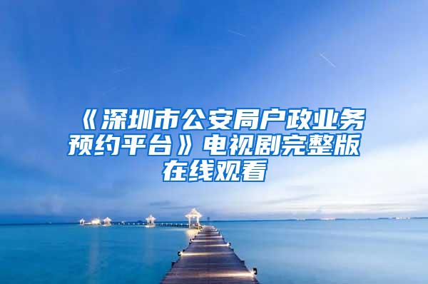 《深圳市公安局户政业务预约平台》电视剧完整版在线观看