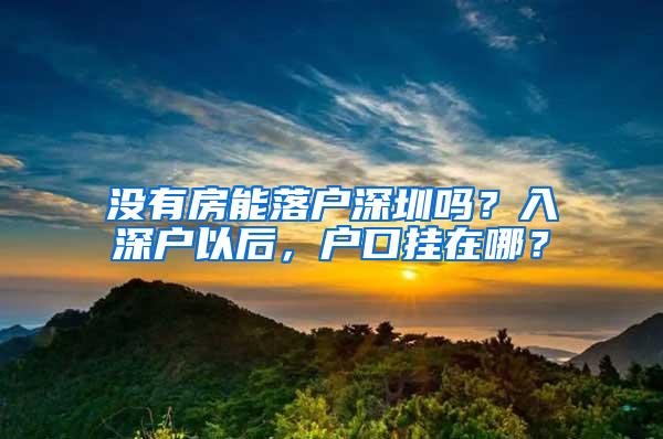 没有房能落户深圳吗？入深户以后，户口挂在哪？