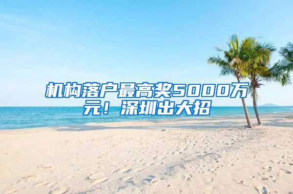 机构落户最高奖5000万元！深圳出大招→