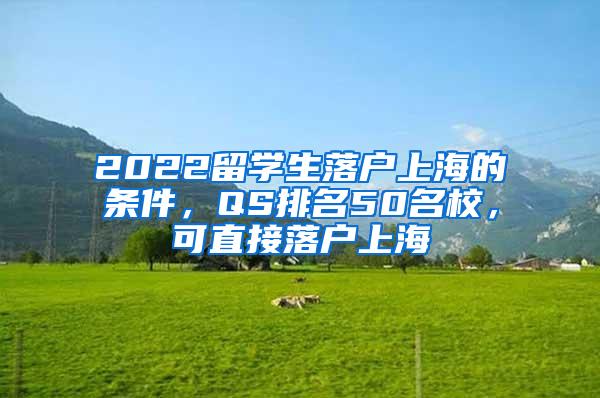 2022留学生落户上海的条件，QS排名50名校，可直接落户上海