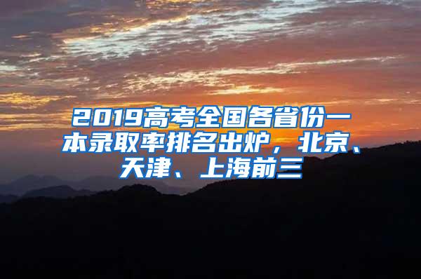 2019高考全国各省份一本录取率排名出炉，北京、天津、上海前三