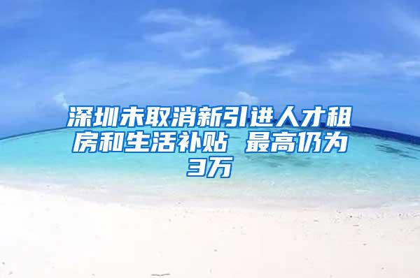 深圳未取消新引进人才租房和生活补贴 最高仍为3万