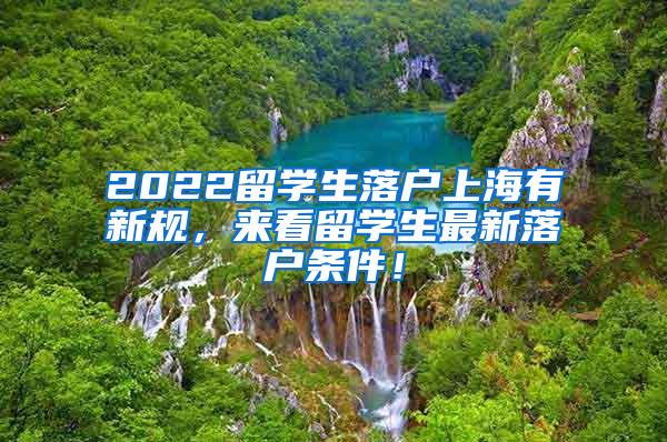 2022留学生落户上海有新规，来看留学生最新落户条件！