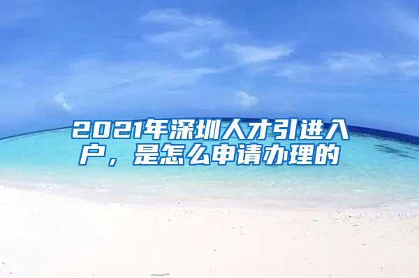 2021年深圳人才引进入户，是怎么申请办理的