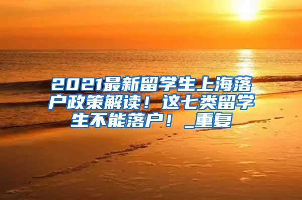 2021最新留学生上海落户政策解读！这七类留学生不能落户！_重复