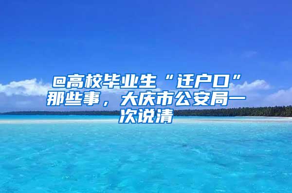 @高校毕业生“迁户口”那些事，大庆市公安局一次说清