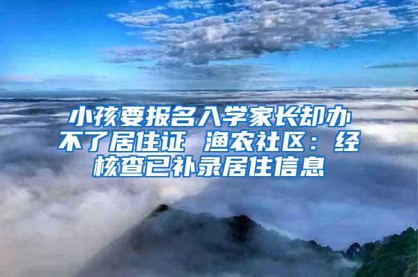 小孩要报名入学家长却办不了居住证 渔农社区：经核查已补录居住信息