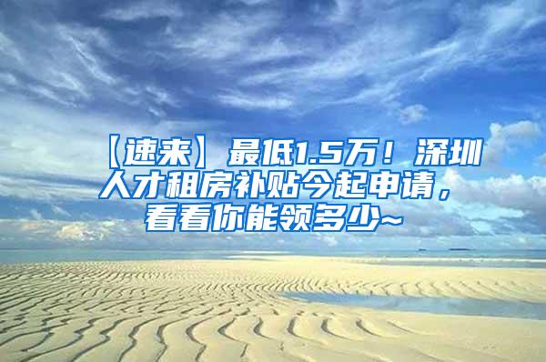 【速来】最低1.5万！深圳人才租房补贴今起申请，看看你能领多少~