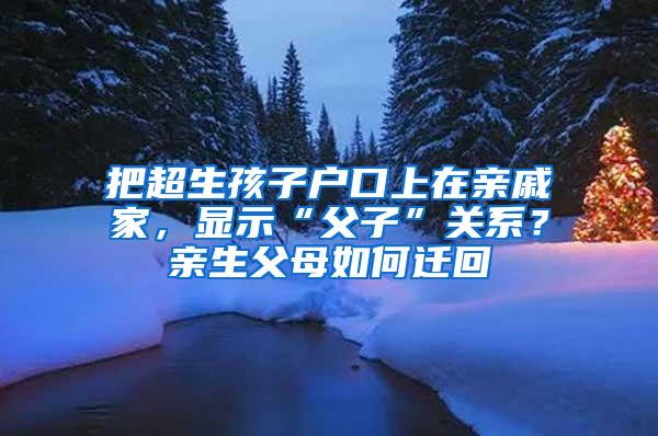 把超生孩子户口上在亲戚家，显示“父子”关系？亲生父母如何迁回