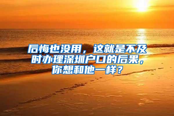 后悔也没用，这就是不及时办理深圳户口的后果，你想和他一样？