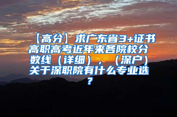 【高分】求广东省3+证书高职高考近年来各院校分数线（详细），（深户）关于深职院有什么专业选？