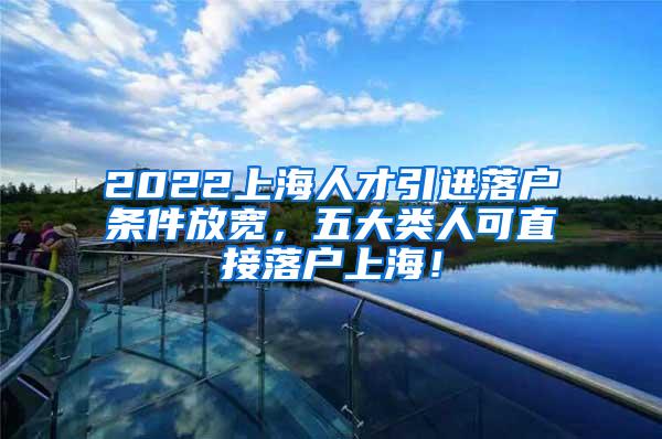 2022上海人才引进落户条件放宽，五大类人可直接落户上海！