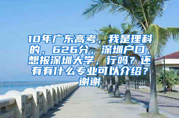 10年广东高考，我是理科的，626分，深圳户口，想报深圳大学，行吗？还有有什么专业可以介绍？谢谢