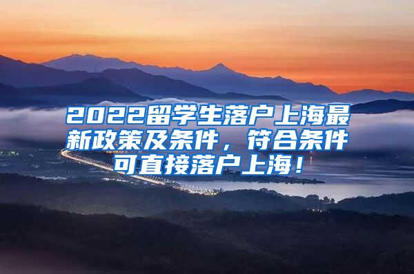 2022留学生落户上海最新政策及条件，符合条件可直接落户上海！