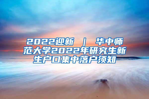 2022迎新 ｜ 华中师范大学2022年研究生新生户口集中落户须知