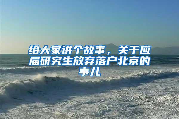 给大家讲个故事，关于应届研究生放弃落户北京的事儿