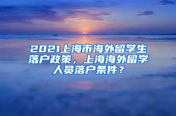 2021上海市海外留学生落户政策，上海海外留学人员落户条件？
