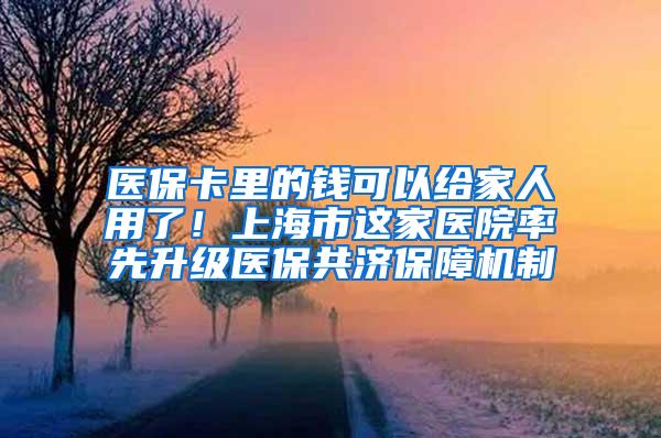 医保卡里的钱可以给家人用了！上海市这家医院率先升级医保共济保障机制