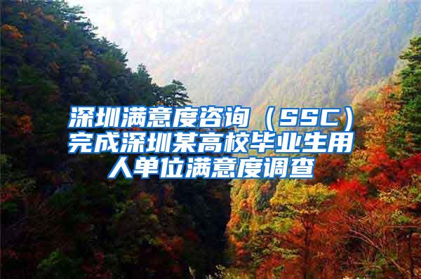 深圳满意度咨询（SSC）完成深圳某高校毕业生用人单位满意度调查