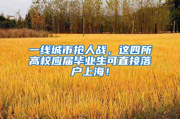 一线城市抢人战，这四所高校应届毕业生可直接落户上海！