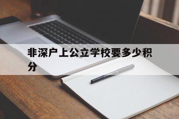 非深户上公立学校要多少积分(深户入学和非深户入学积分差别) 积分入户测评
