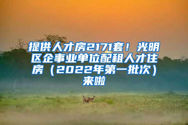 提供人才房2171套！光明区企事业单位配租人才住房（2022年第一批次）来啦