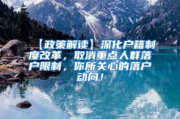 【政策解读】深化户籍制度改革，取消重点人群落户限制，你所关心的落户动向！