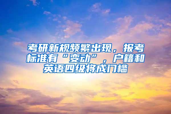 考研新规频繁出现，报考标准有“变动”，户籍和英语四级将成门槛