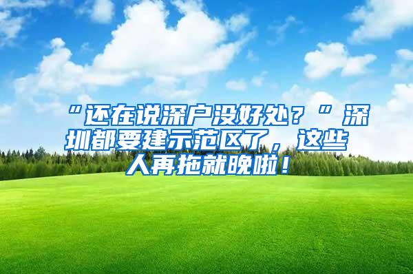 “还在说深户没好处？”深圳都要建示范区了，这些人再拖就晚啦！