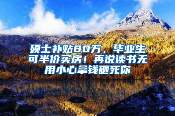 硕士补贴80万，毕业生可半价买房！再说读书无用小心拿钱砸死你