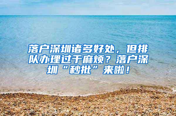 落户深圳诸多好处，但排队办理过于麻烦？落户深圳“秒批”来啦！