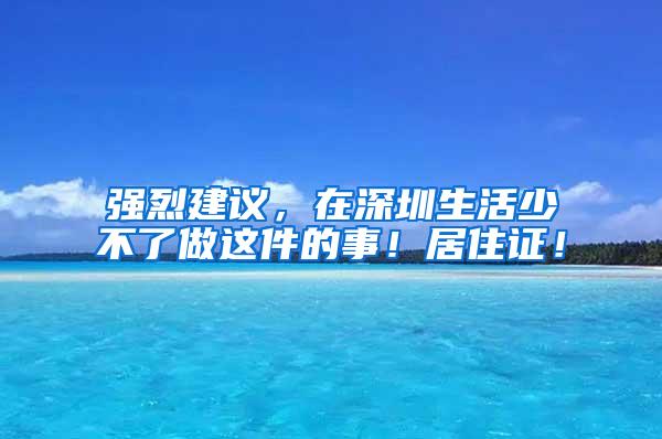 强烈建议，在深圳生活少不了做这件的事！居住证！