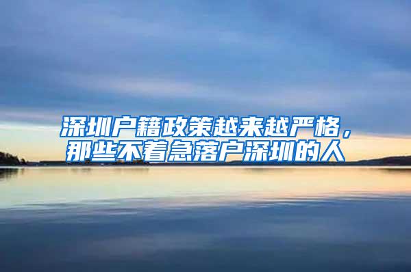 深圳户籍政策越来越严格，那些不着急落户深圳的人