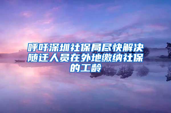 呼吁深圳社保局尽快解决随迁人员在外地缴纳社保的工龄