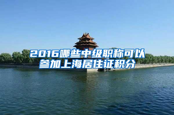 2016哪些中级职称可以参加上海居住证积分