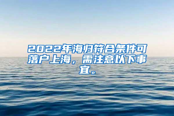 2022年海归符合条件可落户上海，需注意以下事宜。