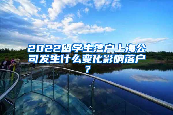 2022留学生落户上海公司发生什么变化影响落户？